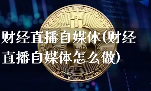 财经直播自媒体(财经直播自媒体怎么做)_https://www.dcjwmf.com_上期所_第1张