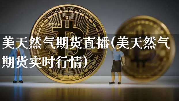 美天然气期货直播(美天然气期货实时行情)_https://www.dcjwmf.com_上期能源_第1张