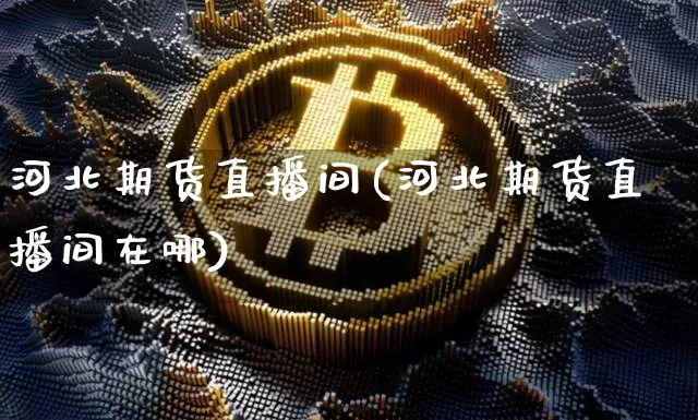 河北期货直播间(河北期货直播间在哪)_https://www.dcjwmf.com_大商所_第1张