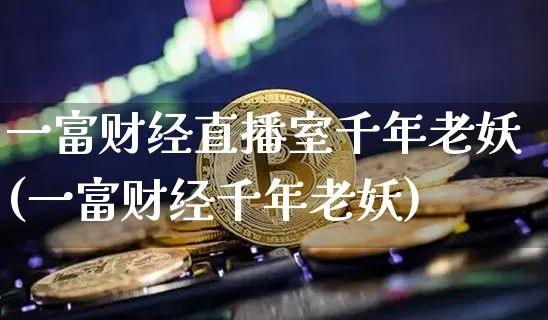 一富财经直播室千年老妖(一富财经千年老妖)_https://www.dcjwmf.com_广期所_第1张