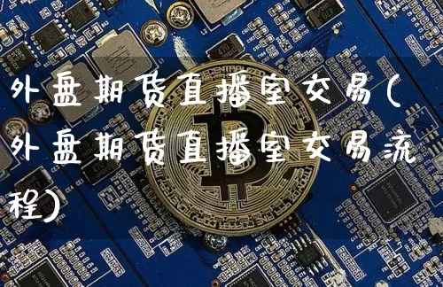 外盘期货直播室交易(外盘期货直播室交易流程)_https://www.dcjwmf.com_大商所_第1张