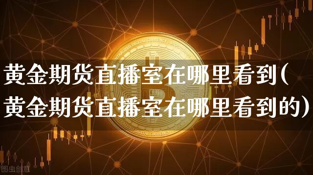 黄金期货直播室在哪里看到(黄金期货直播室在哪里看到的)_https://www.dcjwmf.com_大商所_第1张