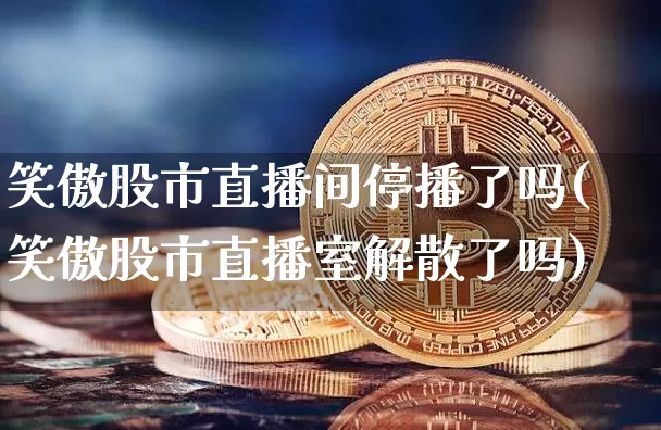 笑傲股市直播间停播了吗(笑傲股市直播室解散了吗)_https://www.dcjwmf.com_上期能源_第1张
