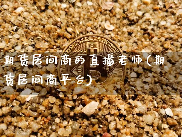 期货居间商的直播老师(期货居间商平台)_https://www.dcjwmf.com_上期所_第1张