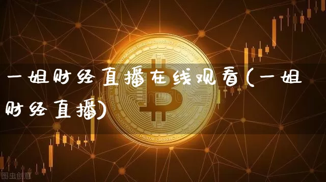 一姐财经直播在线观看(一姐财经直播)_https://www.dcjwmf.com_上期所_第1张