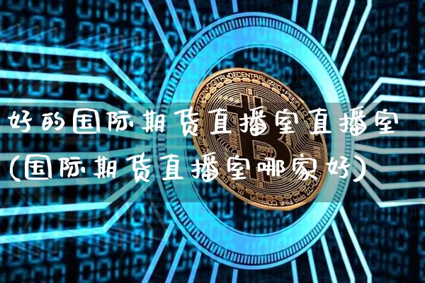 好的国际期货直播室直播室(国际期货直播室哪家好)_https://www.dcjwmf.com_郑商所_第1张