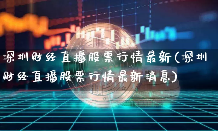深圳财经直播股票行情最新(深圳财经直播股票行情最新消息)_https://www.dcjwmf.com_广期所_第1张