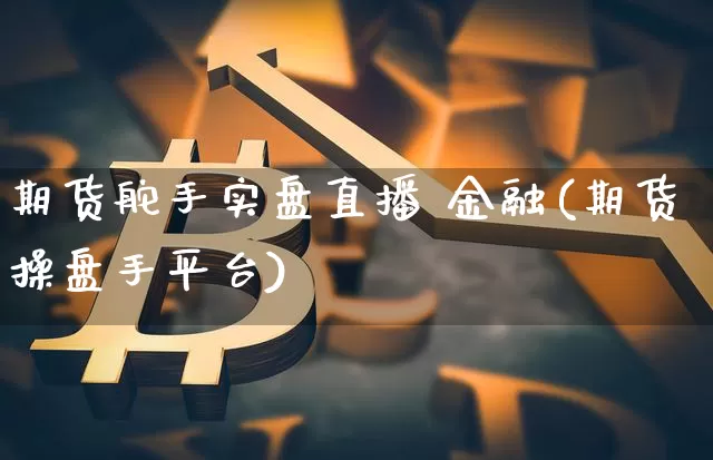 期货舵手实盘直播 金融(期货操盘手平台)_https://www.dcjwmf.com_大商所_第1张
