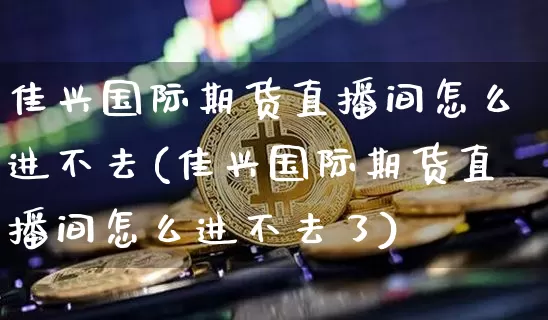 佳兴国际期货直播间怎么进不去(佳兴国际期货直播间怎么进不去了)_https://www.dcjwmf.com_郑商所_第1张