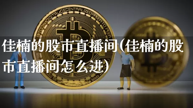 佳楠的股市直播间(佳楠的股市直播间怎么进)_https://www.dcjwmf.com_上期能源_第1张
