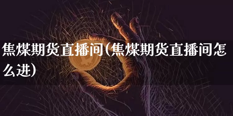 焦煤期货直播间(焦煤期货直播间怎么进)_https://www.dcjwmf.com_上期能源_第1张