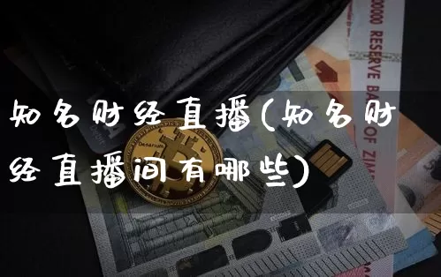 知名财经直播(知名财经直播间有哪些)_https://www.dcjwmf.com_上期所_第1张