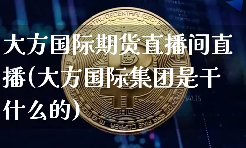 大方国际期货直播间直播(大方国际集团是干什么的)_https://www.dcjwmf.com_大商所_第1张