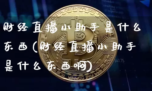 财经直播小助手是什么东西(财经直播小助手是什么东西啊)_https://www.dcjwmf.com_广期所_第1张