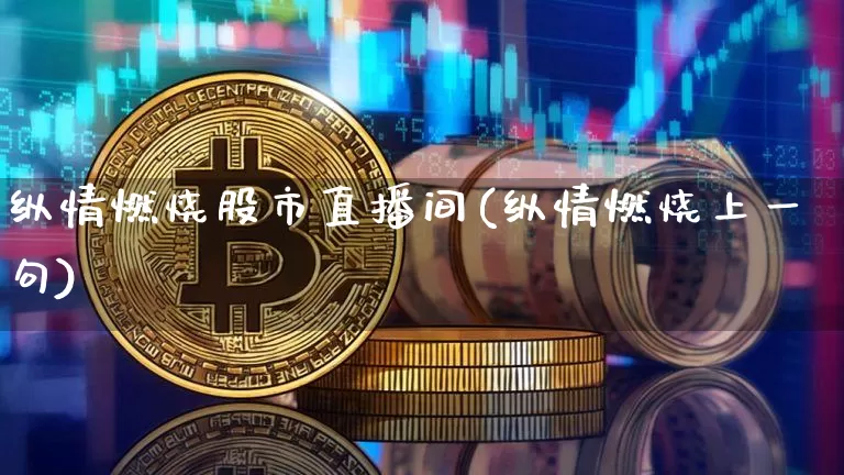 纵情燃烧股市直播间(纵情燃烧上一句)_https://www.dcjwmf.com_大商所_第1张