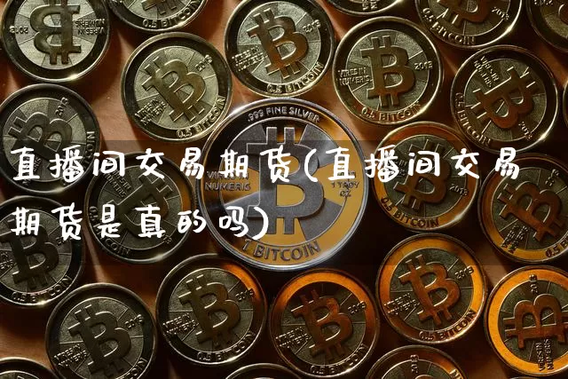 直播间交易期货(直播间交易期货是真的吗)_https://www.dcjwmf.com_中金所_第1张