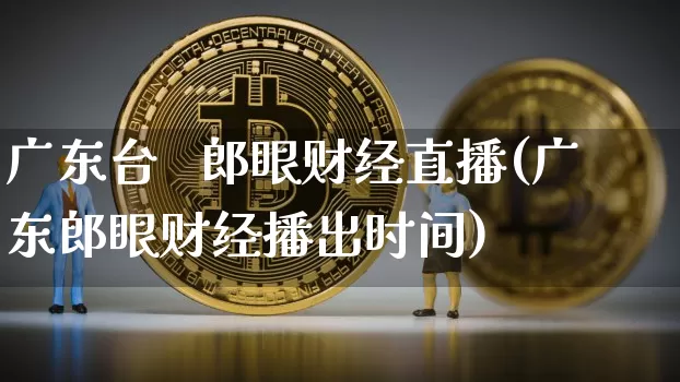 广东台   郎眼财经直播(广东郎眼财经播出时间)_https://www.dcjwmf.com_上期能源_第1张