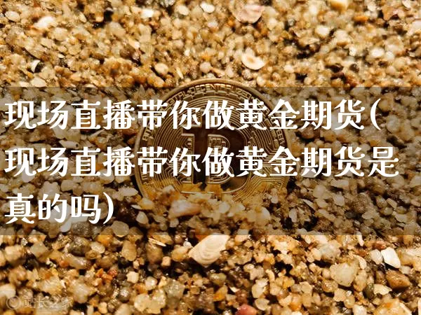 现场直播带你做黄金期货(现场直播带你做黄金期货是真的吗)_https://www.dcjwmf.com_上期能源_第1张