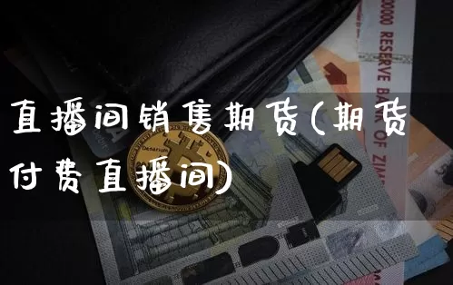 直播间销售期货(期货付费直播间)_https://www.dcjwmf.com_大商所_第1张