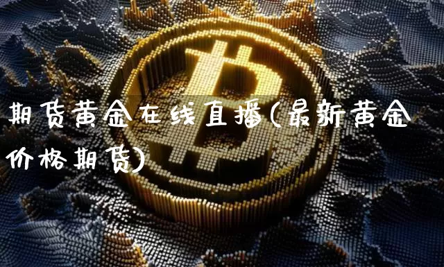 期货黄金在线直播(最新黄金价格期货)_https://www.dcjwmf.com_上期能源_第1张
