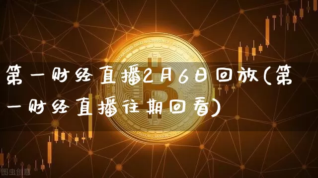 第一财经直播2月6日回放(第一财经直播往期回看)_https://www.dcjwmf.com_上期所_第1张