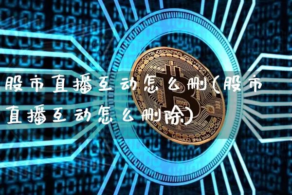 股市直播互动怎么删(股市直播互动怎么删除)_https://www.dcjwmf.com_上期所_第1张