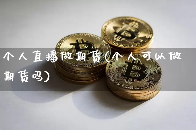 个人直播做期货(个人可以做期货吗)_https://www.dcjwmf.com_上期所_第1张