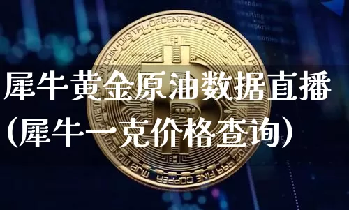 犀牛黄金原油数据直播(犀牛一克价格查询)_https://www.dcjwmf.com_中金所_第1张