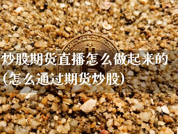 炒股期货直播怎么做起来的(怎么通过期货炒股)_https://www.dcjwmf.com_郑商所_第1张