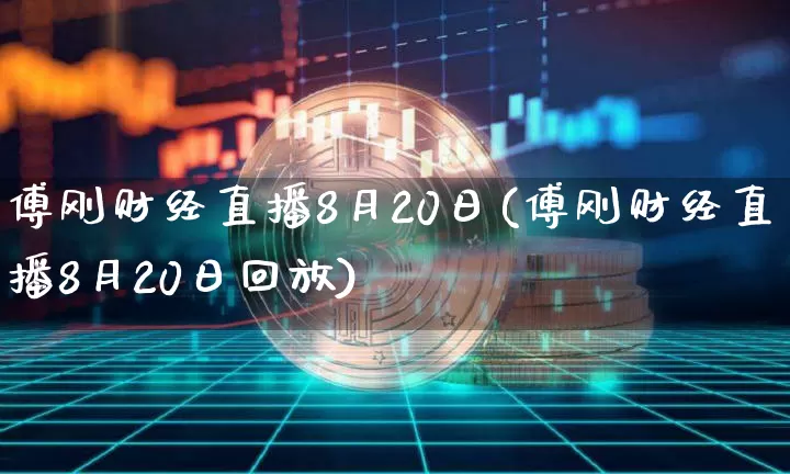 傅刚财经直播8月20日(傅刚财经直播8月20日回放)_https://www.dcjwmf.com_大商所_第1张