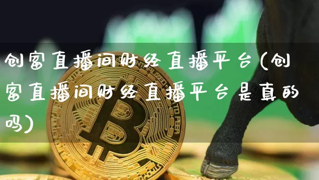 创富直播间财经直播平台(创富直播间财经直播平台是真的吗)_https://www.dcjwmf.com_上期所_第1张