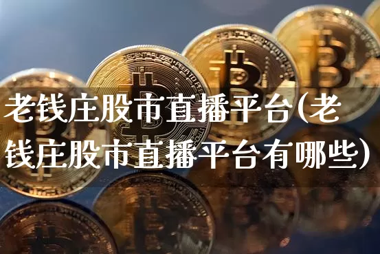 老钱庄股市直播平台(老钱庄股市直播平台有哪些)_https://www.dcjwmf.com_上期所_第1张