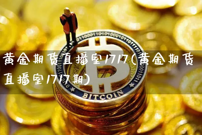 黄金期货直播室1717(黄金期货直播室1717期)_https://www.dcjwmf.com_广期所_第1张