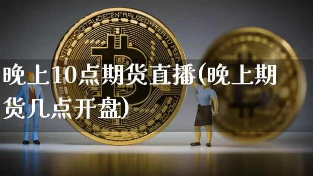 晚上10点期货直播(晚上期货几点开盘)_https://www.dcjwmf.com_上期所_第1张