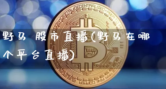 野马 股市直播(野马在哪个平台直播)_https://www.dcjwmf.com_上期所_第1张