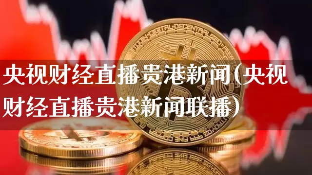 央视财经直播贵港新闻(央视财经直播贵港新闻联播)_https://www.dcjwmf.com_广期所_第1张