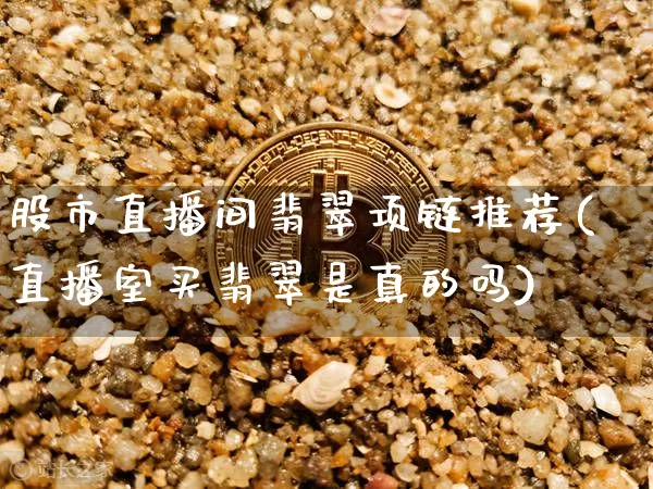 股市直播间翡翠项链推荐(直播室买翡翠是真的吗)_https://www.dcjwmf.com_大商所_第1张