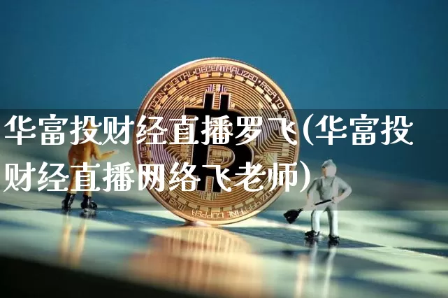 华富投财经直播罗飞(华富投财经直播网络飞老师)_https://www.dcjwmf.com_大商所_第1张