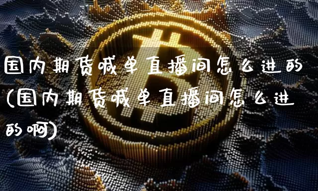 国内期货喊单直播间怎么进的(国内期货喊单直播间怎么进的啊)_https://www.dcjwmf.com_郑商所_第1张