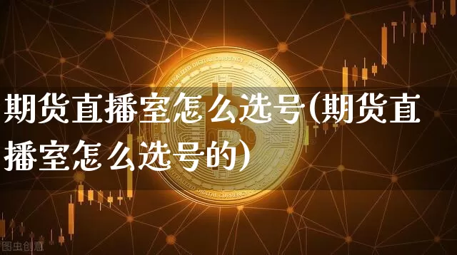 期货直播室怎么选号(期货直播室怎么选号的)_https://www.dcjwmf.com_大商所_第1张