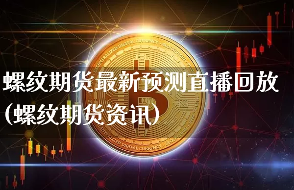 螺纹期货最新预测直播回放(螺纹期货资讯)_https://www.dcjwmf.com_广期所_第1张