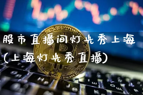 股市直播间灯光秀上海(上海灯光秀直播)_https://www.dcjwmf.com_上期所_第1张
