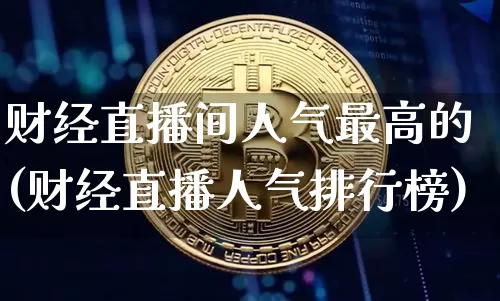 财经直播间人气最高的(财经直播人气排行榜)_https://www.dcjwmf.com_上期所_第1张