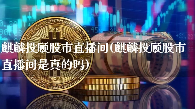 麒麟投顾股市直播间(麒麟投顾股市直播间是真的吗)_https://www.dcjwmf.com_上期所_第1张