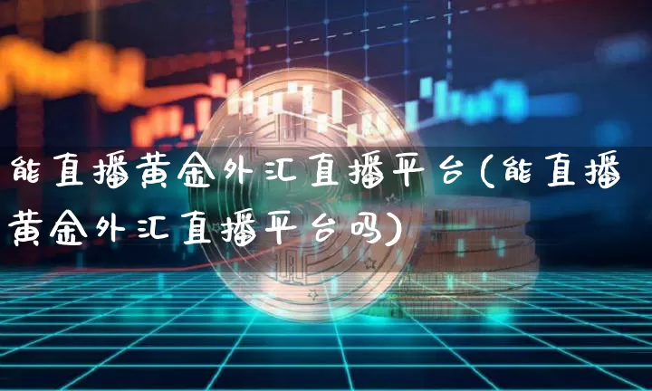 能直播黄金外汇直播平台(能直播黄金外汇直播平台吗)_https://www.dcjwmf.com_上期所_第1张