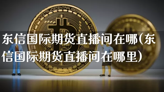 东信国际期货直播间在哪(东信国际期货直播间在哪里)_https://www.dcjwmf.com_大商所_第1张