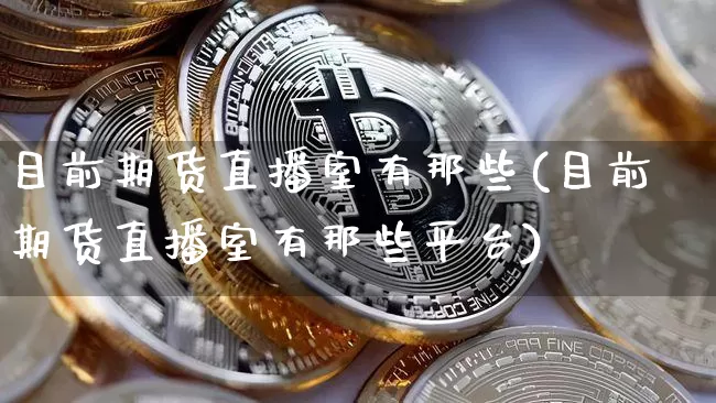 目前期货直播室有那些(目前期货直播室有那些平台)_https://www.dcjwmf.com_上期所_第1张