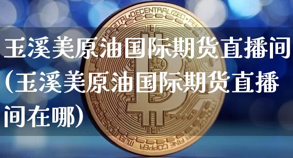 玉溪美原油国际期货直播间(玉溪美原油国际期货直播间在哪)_https://www.dcjwmf.com_上期所_第1张