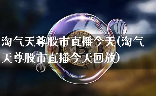 淘气天尊股市直播今天(淘气天尊股市直播今天回放)_https://www.dcjwmf.com_上期能源_第1张
