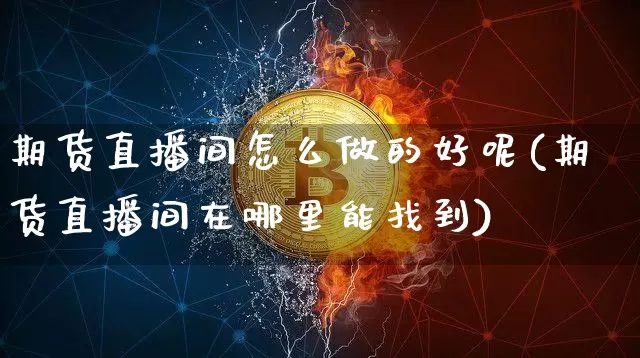期货直播间怎么做的好呢(期货直播间在哪里能找到)_https://www.dcjwmf.com_上期所_第1张